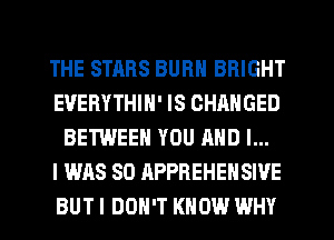 THE STARS BURN BRIGHT
EUERYTHIN' IS CHANGED
BETWEEN YOU AND I...

I WAS 80 APPREHEHSWE
BUT I DON'T KNOW WHY