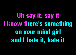 Uh say it, say it
I know there's something

on your mind girl
and I hate it, hate it