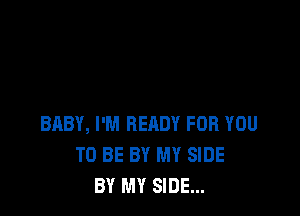 BABY, I'M READY FOR YOU
TO BE BY MY SIDE
BY MY SIDE...