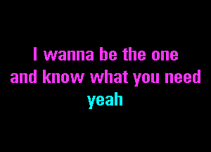 I wanna be the one

and know what you need
yeah