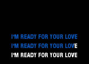 I'M READY FOR YOUR LOVE
I'M READY FOR YOUR LOVE
I'M READY FOR YOUR LOVE