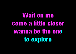 Wait on me
come a little closer

wanna be the one
to explore