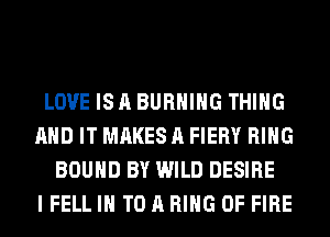 LOVE ISABURHIHG THING
AND IT MAKES A FIERY RING
BOUND BY WILD DESIRE
I FELL IN TO A RING OF FIRE