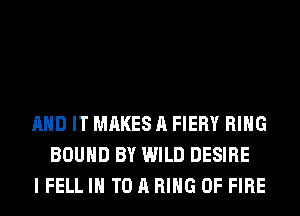 AND IT MAKES A FIERY RING
BOUND BY WILD DESIRE
I FELL IN TO A RING OF FIRE