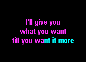 I'll give you

what you want
till you want it more