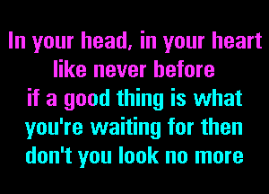 In your head, in your heart
like never before
if a good thing is what
you're waiting for then
don't you look no more