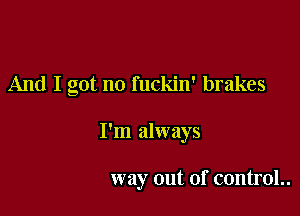 And I got no fuckin' brakes

I'm always

way out of control..