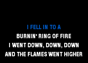 I FELL IN TO A
BURHIH' RING OF FIRE
I WENT DOWN, DOWN, DOWN
AND THE FLAMES WENT HIGHER