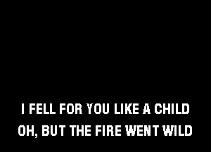 I FELL FOR YOU LIKE A CHILD
0H, BUT THE FIRE WENT WILD