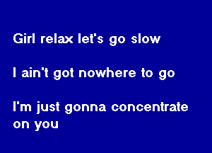 Girl relax let's go slow

I ain't got nowhere to go

I'm just gonna concentrate
on you