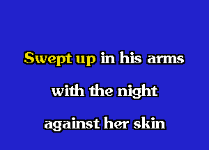 Swept up in his arms

with the night

against her skin
