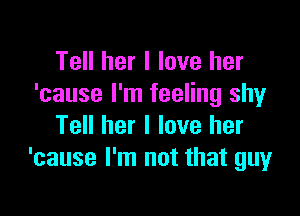 Tell her I love her
'cause I'm feeling shy

Tell her I love her
'cause I'm not that guy