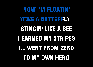 HOW I'M FLOATIN'
YUDRE A BUTTERFLY
STIHGIN' LIKE A BEE

I EARNED MY STRIPES
I... WENT FROM ZERO

TO MY OWN HERO l