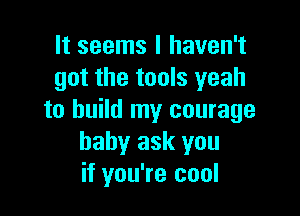 It seems I haven't
got the tools yeah

to build my courage
baby ask you
if you're cool