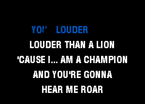 YOI' LOUDER
LOUDER THAN A LIOH

'CAUSE I... AM A CHAMPION
AND YOU'RE GONNA
HEAR ME ROAR