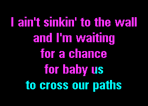 I ain't sinkin' to the wall
and I'm waiting

for a chance
for baby us
to cross our paths