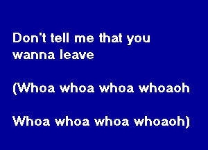 Don't tell me that you
wanna leave

(Whoa whoa whoa whoaoh

Whoa whoa whoa whoaoh)