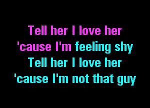 Tell her I love her
'cause I'm feeling shy

Tell her I love her
'cause I'm not that guy