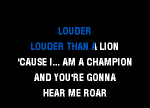 LOUDER
LOUDER THAN A LIOH

'CAUSE I... AM A CHAMPION
AND YOU'RE GONNA
HEAR ME ROAR
