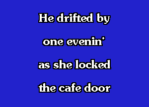 He drifted by

one evenin'
as she locked

the cafe door