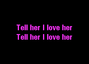 Tell her I love her

Tell her I love her