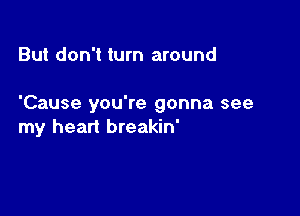 But don't turn around

'Cause you're gonna see

my heart breakin'