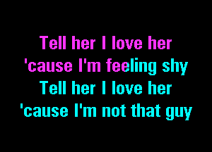 Tell her I love her
'cause I'm feeling shy

Tell her I love her
'cause I'm not that guy