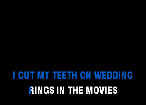 I OUT MY TEETH 0H WEDDING
RINGS IN THE MOVIES