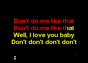 Don't do me like that
Don't do me like that

Well, I love you baby
Don't don't don't don't