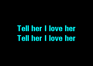 Tell her I love her

Tell her I love her