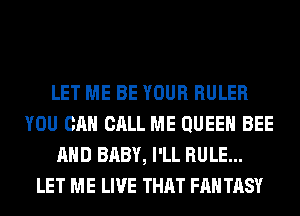 LET ME BE YOUR RULER
YOU CAN CALL ME QUEEN BEE
AND BABY, I'LL RULE...
LET ME LIVE THAT FAN TASY