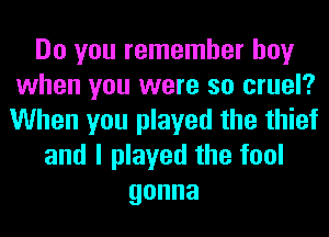 Do you remember boy
when you were so cruel?
When you played the thief

and I played the fool
gonna