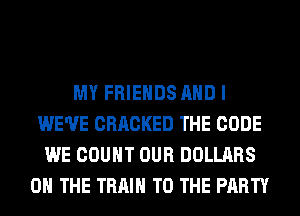 MY FRIENDS AND I
WE'VE CRRCKED THE CODE
WE COUNT OUR DOLLARS
ON THE TRAIN TO THE PARTY