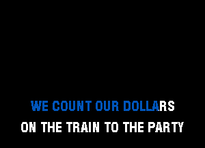 WE COUNT OUR DOLLARS
ON THE TRAIN TO THE PARTY