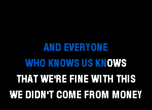 AND EVERYONE
WHO KN 0W8 US KN 0W8
THAT WE'RE FIHE WITH THIS
WE DIDN'T COME FROM MONEY