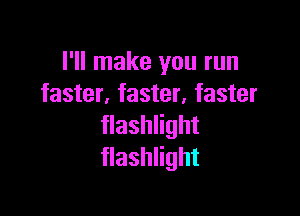 I'll make you run
faster,faster,faster

flashlight
flashlight
