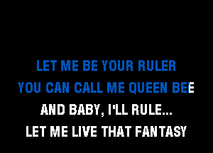 LET ME BE YOUR RULER
YOU CAN CALL ME QUEEN BEE
AND BABY, I'LL RULE...
LET ME LIVE THAT FAN TASY