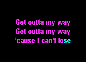 Get outta my way

Get outta my way
'cause I can't lose