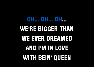 OH... OH... OH...
WE'RE BIGGER THAN
WE EVER DREAMED

AND I'M IN LOVE

WITH BEIH' QUEEN l