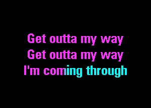 Get outta my way

Get outta my way
I'm coming through