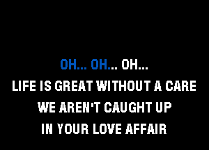 0H... 0H... 0H...
LIFE IS GREAT WITHOUT A CARE
WE AREN'T CAUGHT UP
IN YOUR LOVE AFFAIR