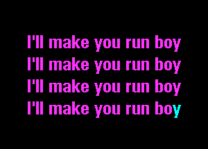 I'll make you run boy
I'll make you run boy

I'll make you run boy
I'll make you run boy