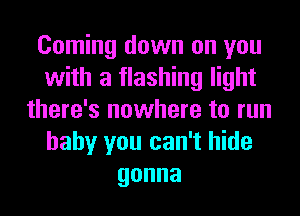 Coming down on you
with a flashing light
there's nowhere to run
baby you can't hide
gonna