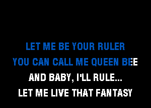 LET ME BE YOUR RULER
YOU CAN CALL ME QUEEN BEE
AND BABY, I'LL RULE...
LET ME LIVE THAT FAN TASY