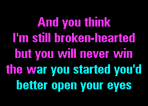 And you think
I'm still hroken-hearted
but you will never win
the war you started you'd
better open your eyes