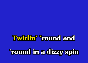 Twirlin' 'round and

'round in a dizzy spin