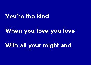 You're the kind

When you love you love

With all your might and