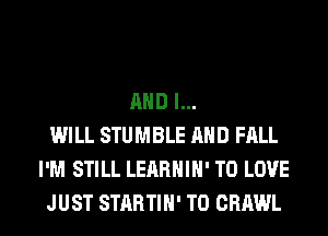AND I...
WILL STUMBLE AND FALL
I'M STILL LEARHIH' TO LOVE
JUST STARTIH' T0 CRAWL