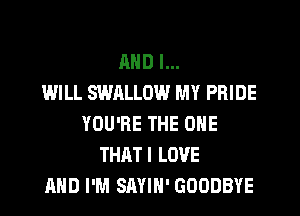 AND I...

IMILL SWALLOW MY PRIDE
YOU'RE THE ONE
THATI LOVE
AND I'M SAYIH' GOODBYE