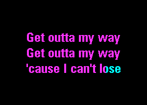 Get outta my way

Get outta my way
'cause I can't lose